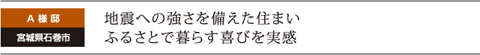 地震への強さを備えた住まい。ふるさとで暮らす喜びを実感。